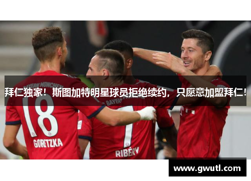 拜仁独家！斯图加特明星球员拒绝续约，只愿意加盟拜仁！
